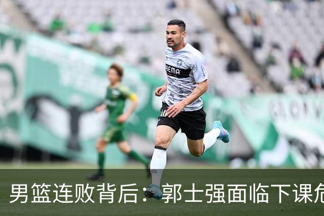 男篮连败背后：郭士强面临下课危机