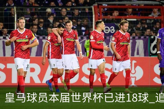皇马球员本届世界杯已进18球 追平纪录打破亦指日可待