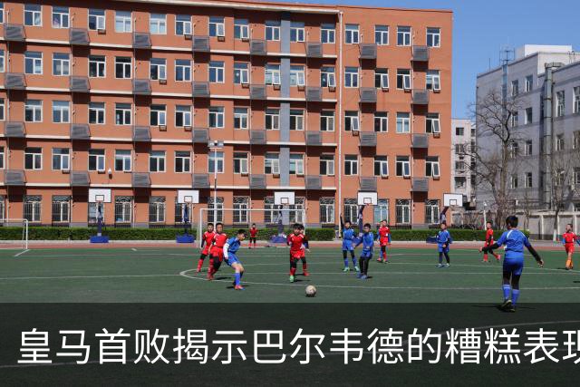 皇马首败揭示巴尔韦德的糟糕表现