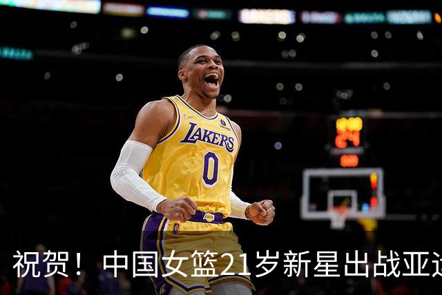 祝贺！中国女篮21岁新星出战亚运：期待跟随王俊杰的脚步？