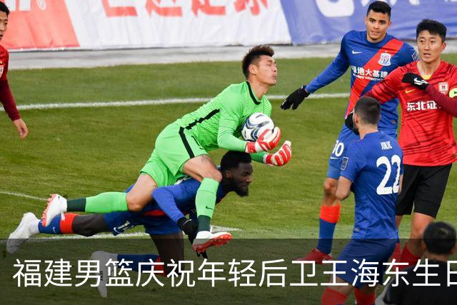 福建男篮庆祝年轻后卫王海东生日，期待其继续奋发向前