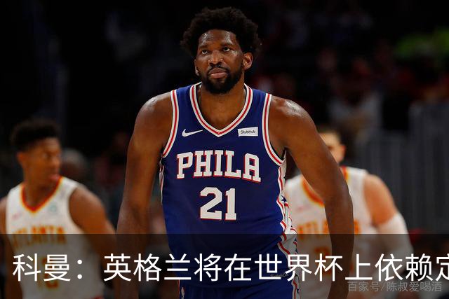 科曼：英格兰将在世界杯上依赖定位球得分