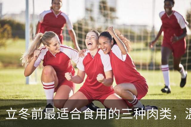 立冬前最适合食用的三种肉类，温暖强身更健康