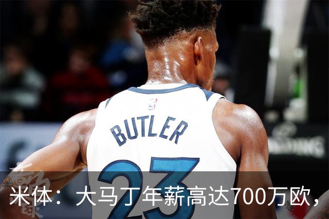 米体：大马丁年薪高达700万欧，尤文需要他降薪才能推进交易