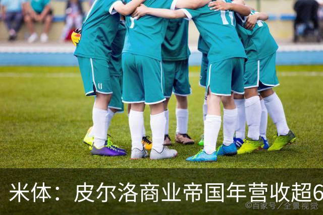 米体：皮尔洛商业帝国年营收超6000万欧元，净资产总额超1亿欧