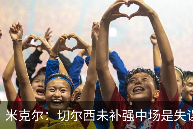 米克尔：切尔西未补强中场是失误，凯塞多复出能改善防守