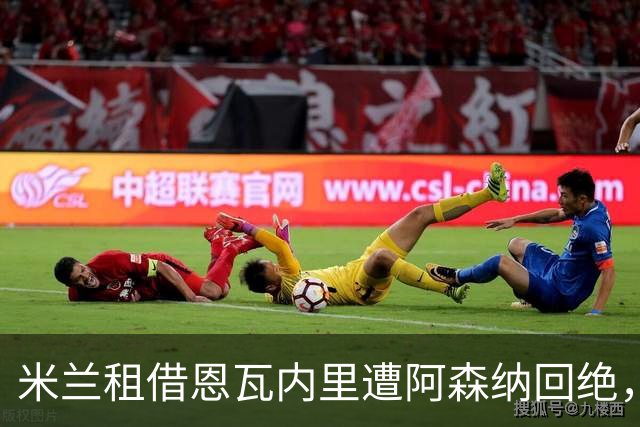 米兰租借恩瓦内里遭阿森纳回绝，恩昆库被剥离一线队
