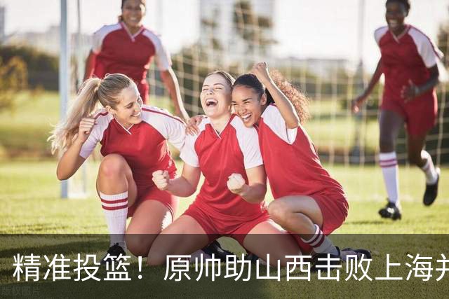 精准投篮！原帅助山西击败上海并创历史新高