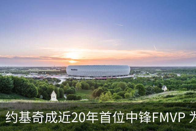 约基奇成近20年首位中锋FMVP 为大个球员正名