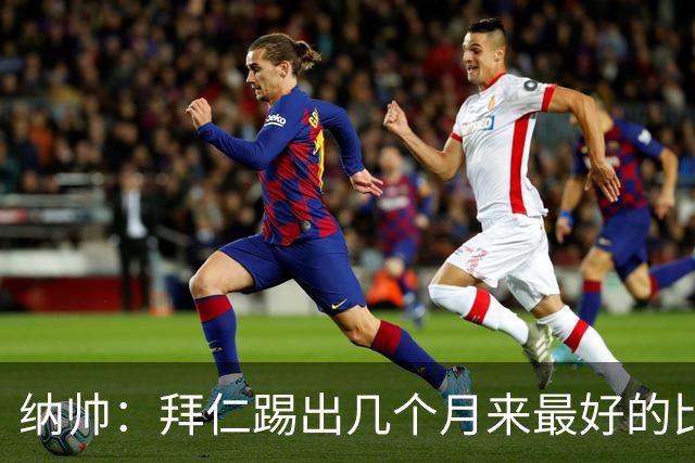 纳帅：拜仁踢出几个月来最好的比赛 输在首回合