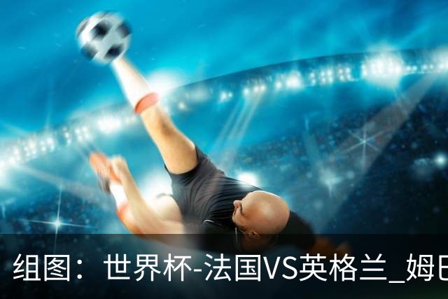 组图：世界杯-法国VS英格兰 姆巴佩攻入本届第10球