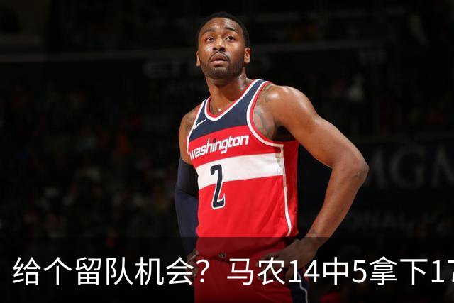 给个留队机会？马农14中5拿下17分11板&4前场板 首节独得10分
