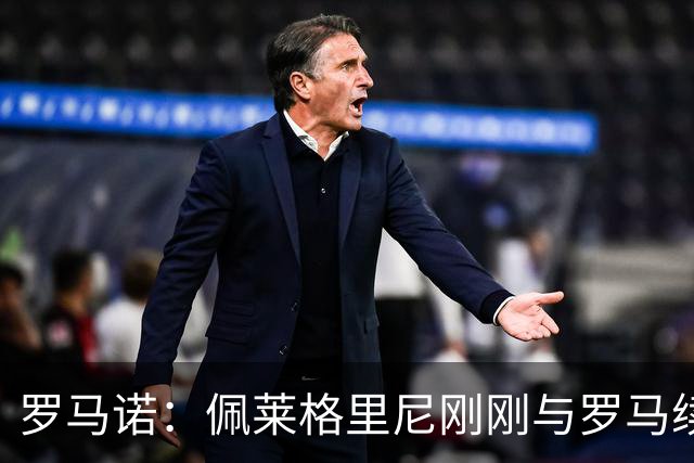 罗马诺：佩莱格里尼刚刚与罗马续约1年，俱乐部即将官宣