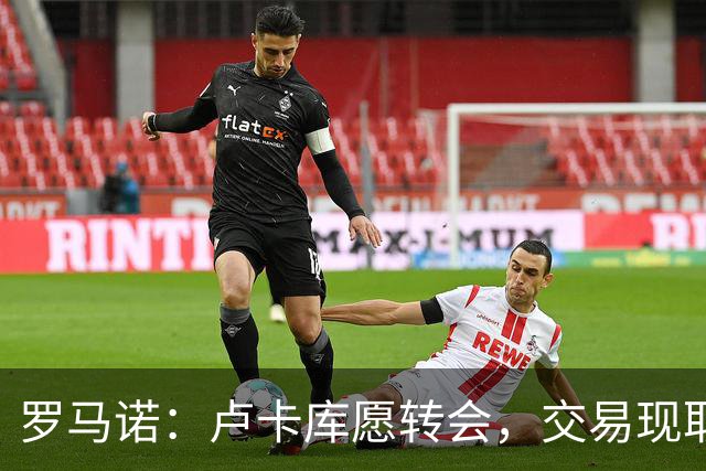 罗马诺：卢卡库愿转会，交易现取决于费内巴切的决定、球队间谈判