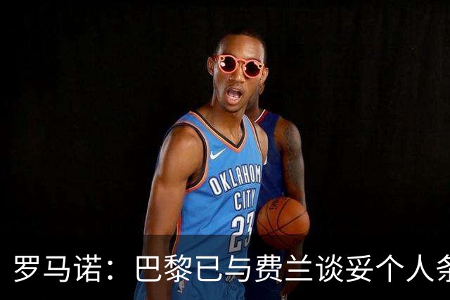 罗马诺：巴黎已与费兰谈妥个人条款，巴萨方面不会强行留人