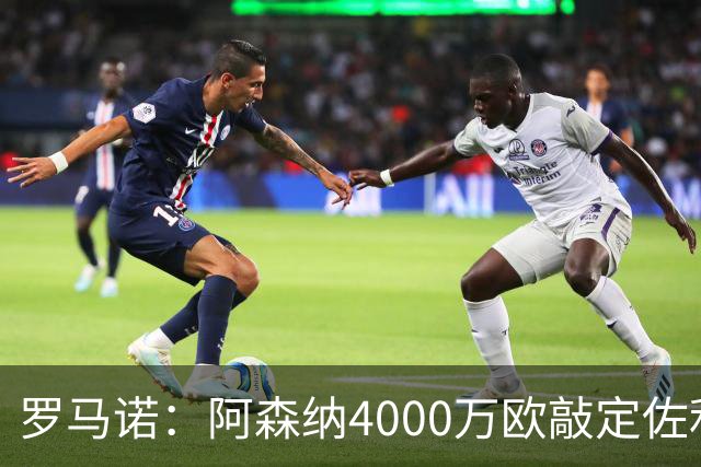 罗马诺：阿森纳4000万欧敲定佐利斯 预计很快与维拉谈判罗杰斯