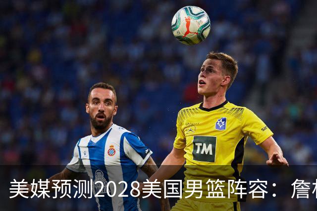 美媒预测2028美国男篮阵容：詹杜领衔 布克华子在列