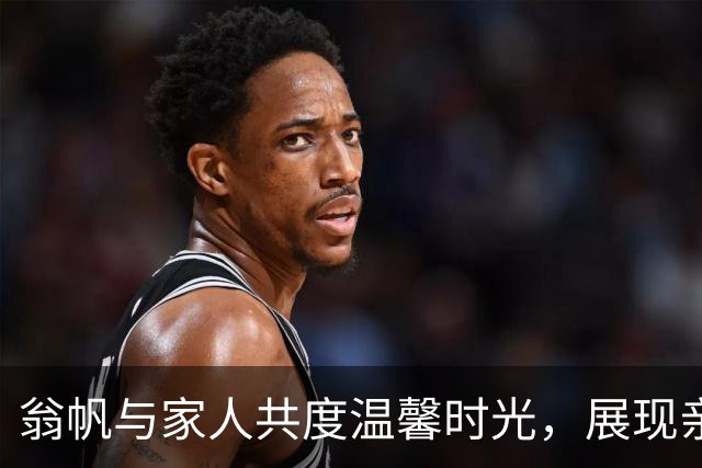 翁帆与家人共度温馨时光，展现亲情如影随形