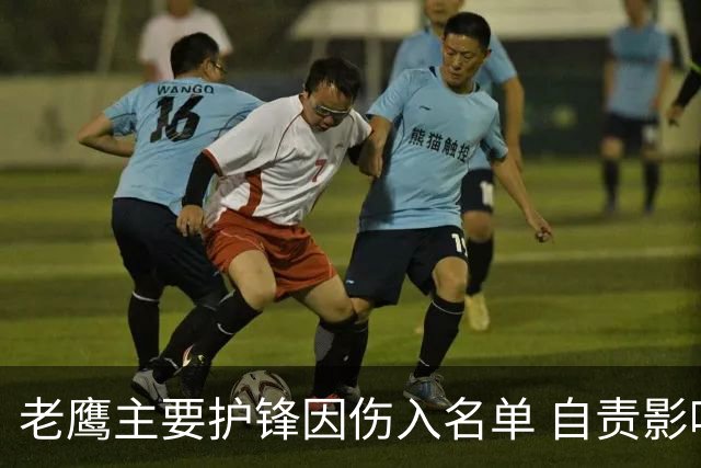 老鹰主要护锋因伤入名单 自责影响球队表现