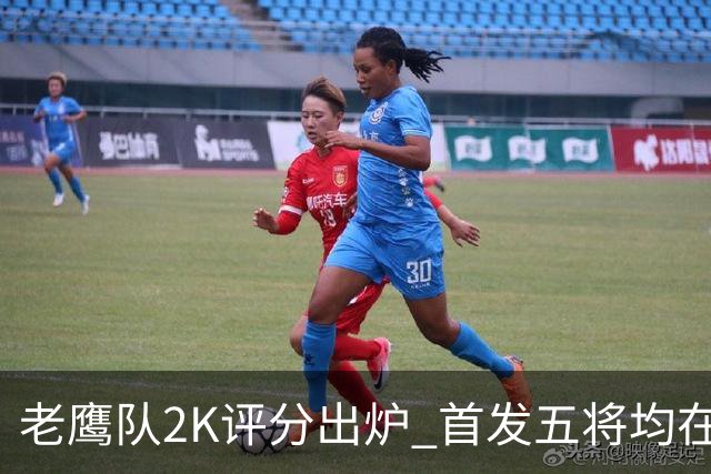 老鹰队2K评分出炉 首发五将均在80+