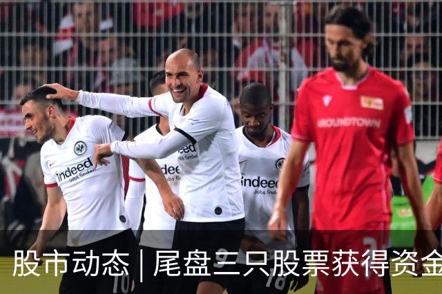 股市动态 | 尾盘三只股票获得资金青睐