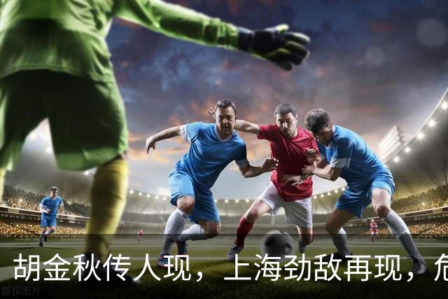 胡金秋传人现，上海劲敌再现，危险了