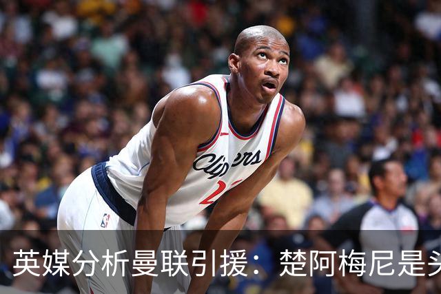 英媒分析曼联引援：楚阿梅尼是头号目标，卡马文加和霍尔在列