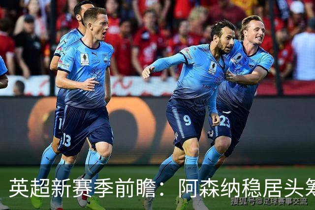 英超新赛季前瞻：阿森纳稳居头筹，9队换帅引发震荡