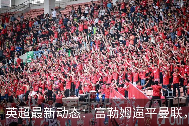 英超最新动态：富勒姆逼平曼联，热刺跌至倒数第一
