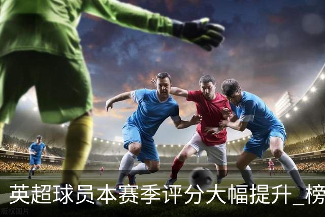 英超球员本赛季评分大幅提升 榜首是伊萨克