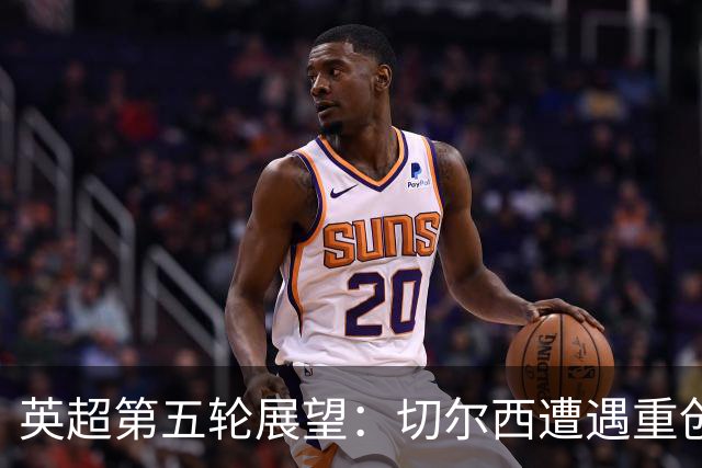 英超第五轮展望：切尔西遭遇重创，阿森纳能否延续胜绩？