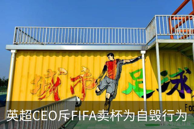 英超CEO斥FIFA卖杯为自毁行为