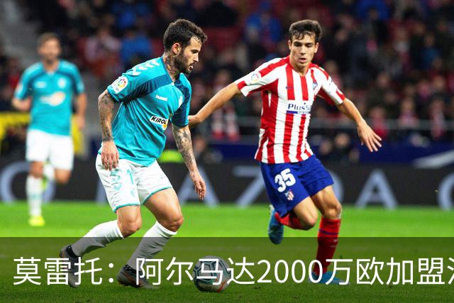 莫雷托：阿尔马达2000万欧加盟河床，马竞可18个月后4000万欧回购
