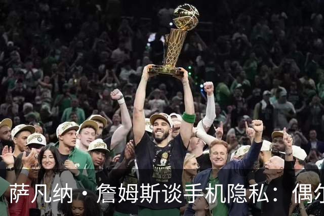 萨凡纳·詹姆斯谈手机隐私：偶尔会翻看他人手机