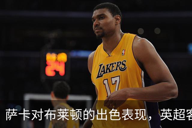 萨卡对布莱顿的出色表现，英超客场战绩亮眼