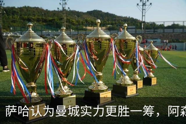 萨哈认为曼城实力更胜一筹，阿森纳已减弱势头