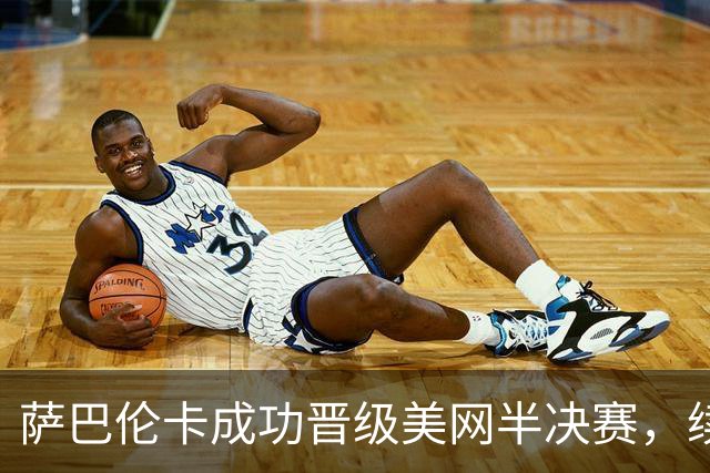 萨巴伦卡成功晋级美网半决赛，续写传奇纪录无压力追求连冠