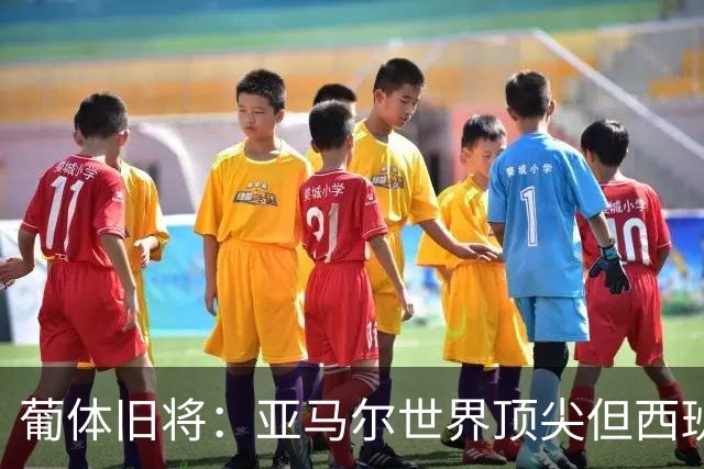 葡体旧将：亚马尔世界顶尖但西班牙球员类型单一，葡萄牙人员多样