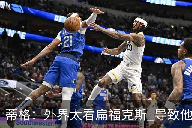 蒂格：外界太看扁福克斯 导致他被舆论影响收着打不敢全力发挥