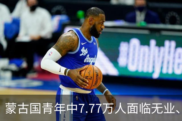 蒙古国青年中7.77万人面临无业、无学和无培训困境