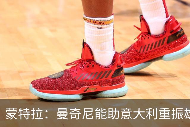 蒙特拉：曼奇尼能助意大利重振雄风；世界杯后曾面临下课风险