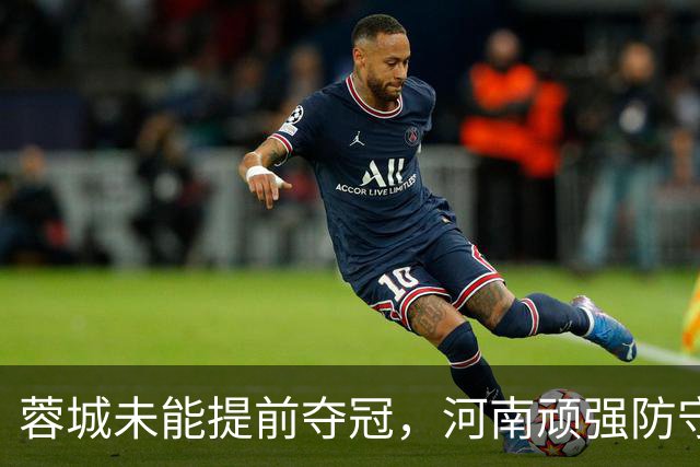 蓉城未能提前夺冠，河南顽强防守逼平