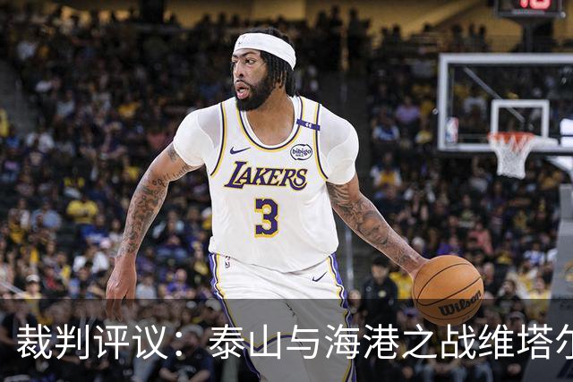 裁判评议：泰山与海港之战维塔尔防守无误，未判点球属实