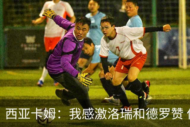 西亚卡姆：我感激洛瑞和德罗赞 他们教我如何成为真正的职业球员