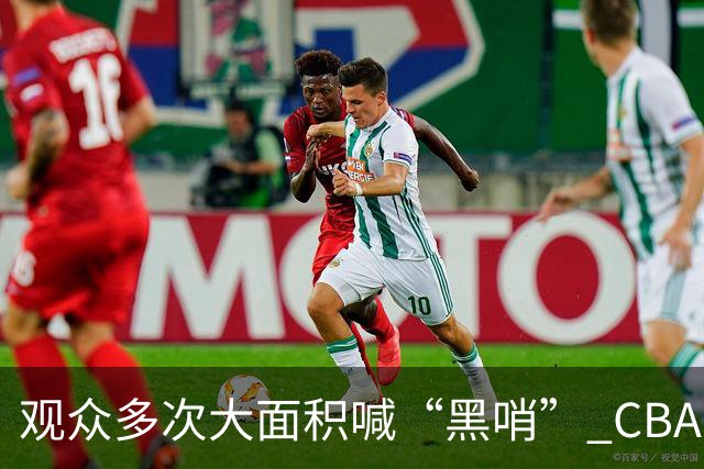 观众多次大面积喊“黑哨” CBA对上海赛区、上海久事俱乐部处罚