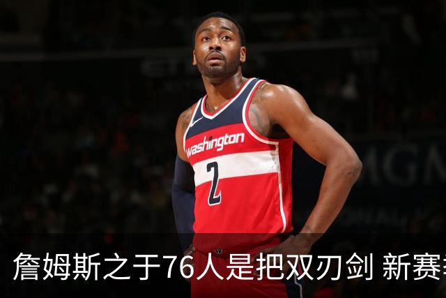 詹姆斯之于76人是把双刃剑 新赛季需直面六大隐患？