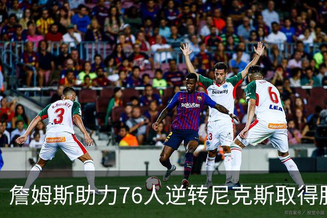 詹姆斯助力76人逆转尼克斯取得胜利