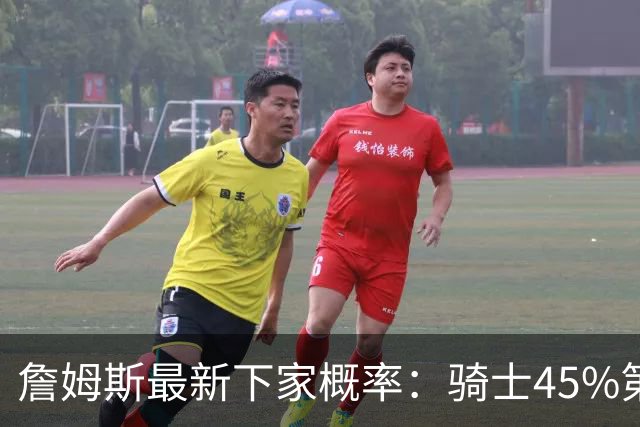 詹姆斯最新下家概率：骑士45%第一 勇士第二