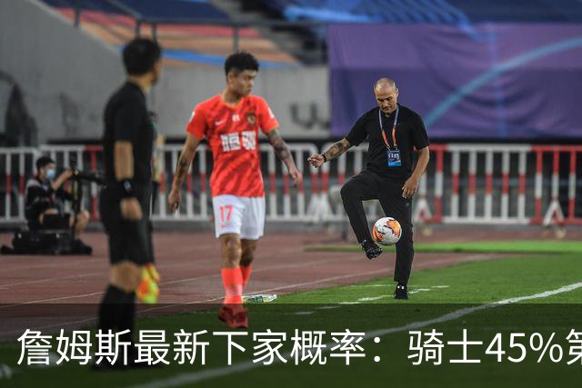 詹姆斯最新下家概率：骑士45%第一 勇士第二