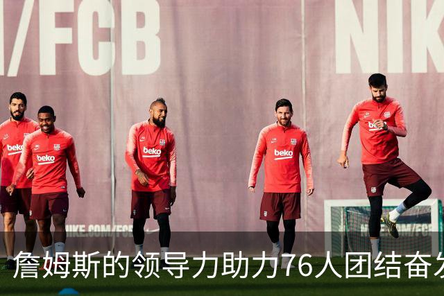 詹姆斯的领导力助力76人团结奋发
